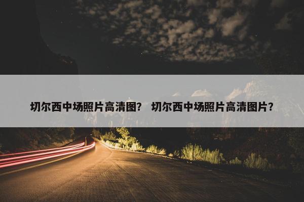 切尔西中场照片高清图？ 切尔西中场照片高清图片？