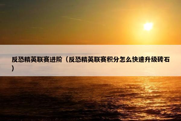 反恐精英联赛进阶（反恐精英联赛积分怎么快速升级砖石）