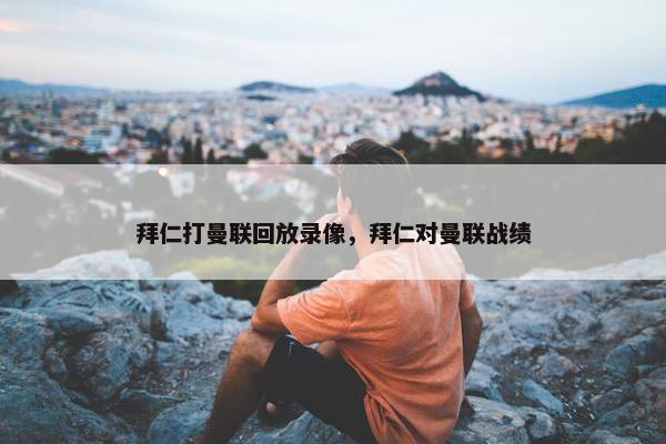 拜仁打曼联回放录像，拜仁对曼联战绩