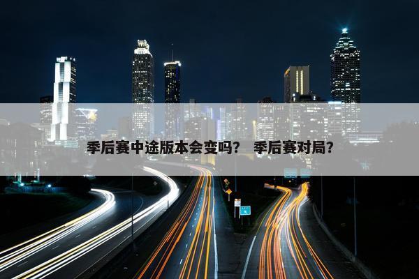 季后赛中途版本会变吗？ 季后赛对局？
