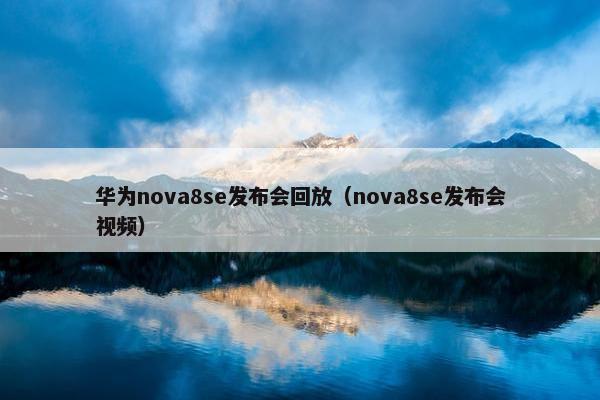 华为nova8se发布会回放（nova8se发布会视频）