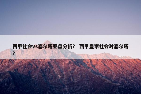 西甲社会vs塞尔塔亚盘分析? 西甲皇家社会对塞尔塔? 西甲社会vs塞尔塔亚盘分析? 西甲皇家社会对塞尔塔?