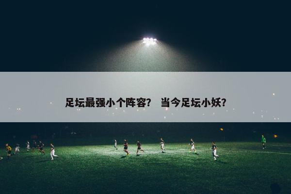 足坛最强小个阵容？ 当今足坛小妖？