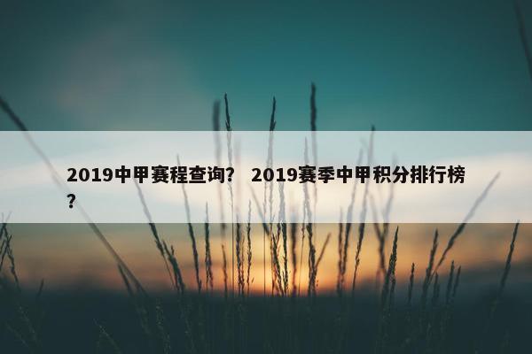 2019中甲赛程查询？ 2019赛季中甲积分排行榜？