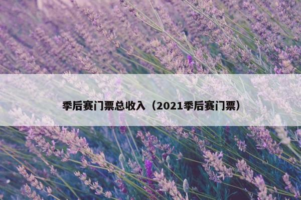 季后赛门票总收入（2021季后赛门票）