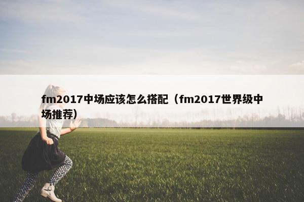 fm2017中场应该怎么搭配（fm2017世界级中场推荐）