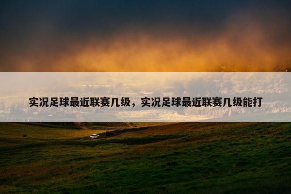 实况足球最近联赛几级，实况足球最近联赛几级能打