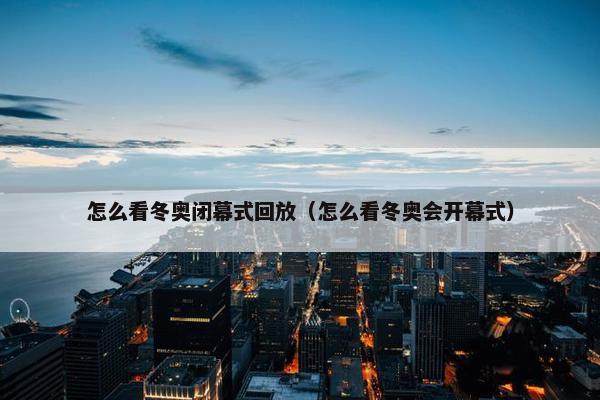 怎么看冬奥闭幕式回放（怎么看冬奥会开幕式）