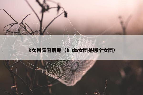 k女团阵容后期（k da女团是哪个女团）