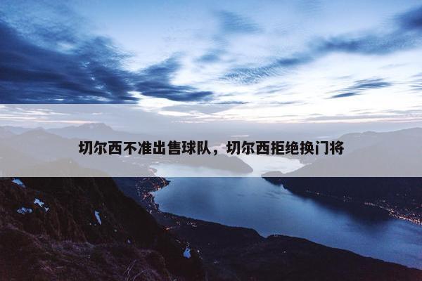切尔西不准出售球队，切尔西拒绝换门将