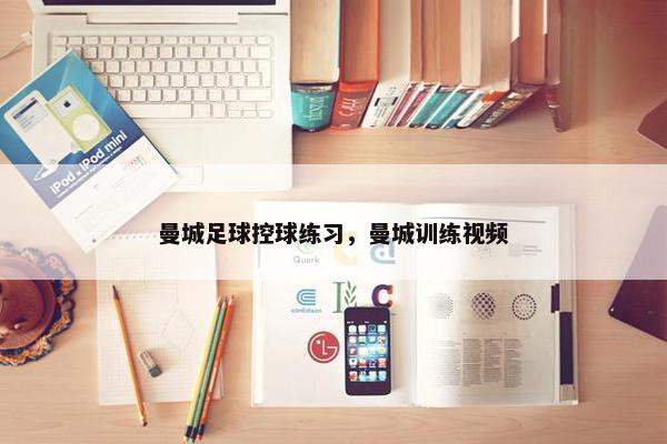 曼城足球控球练习，曼城训练视频