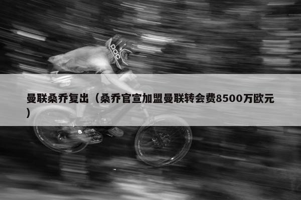 曼联桑乔复出（桑乔官宣加盟曼联转会费8500万欧元）
