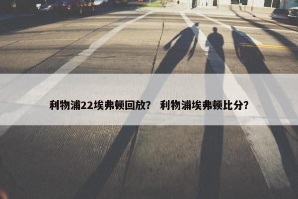 利物浦22埃弗顿回放？ 利物浦埃弗顿比分？