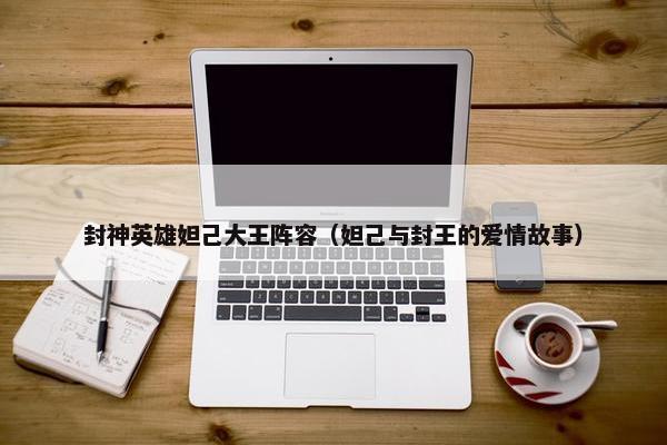 封神英雄妲己大王阵容（妲己与封王的爱情故事）