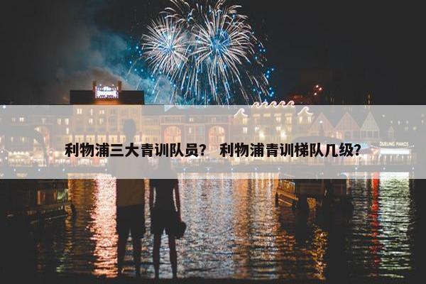 利物浦三大青训队员？ 利物浦青训梯队几级？