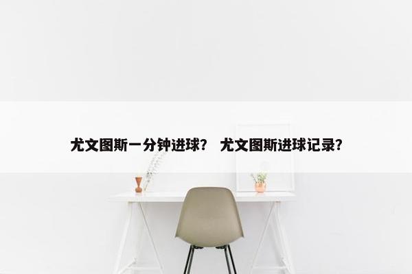 尤文图斯一分钟进球？ 尤文图斯进球记录？