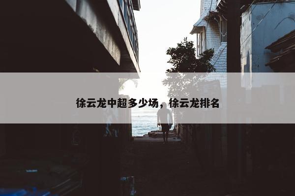 徐云龙中超多少场，徐云龙排名