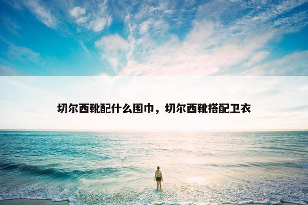 切尔西靴配什么围巾，切尔西靴搭配卫衣