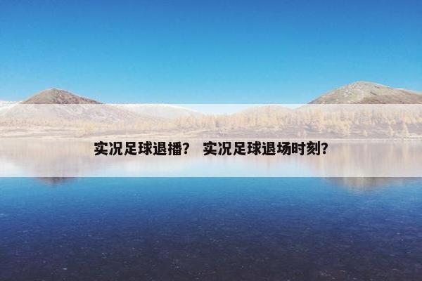 实况足球退播？ 实况足球退场时刻？