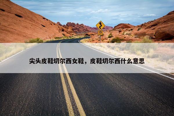 尖头皮鞋切尔西女鞋，皮鞋切尔西什么意思