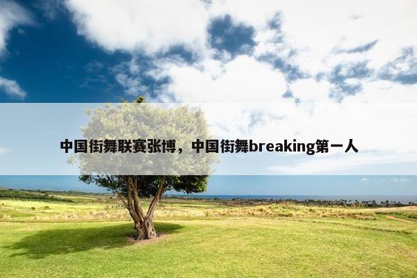 中国街舞联赛张博，中国街舞breaking第一人