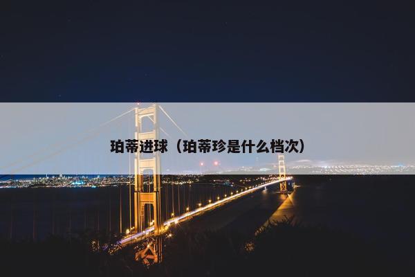 珀蒂进球（珀蒂珍是什么档次）