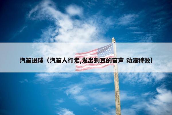 汽笛进球（汽笛人行走,发出刺耳的笛声 动漫特效）