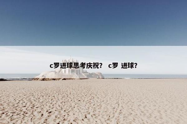 c罗进球思考庆祝？ c罗 进球？