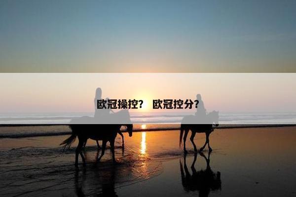 欧冠操控？ 欧冠控分？
