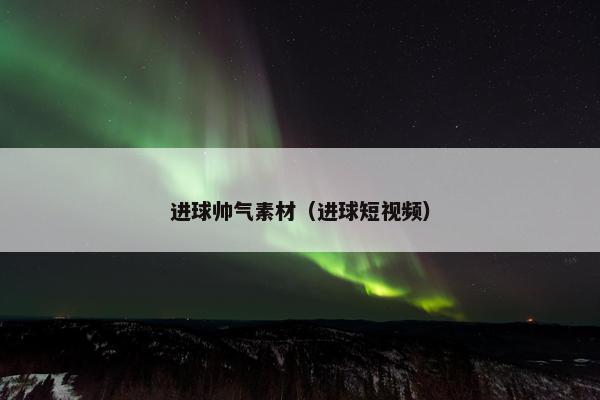 进球帅气素材（进球短视频）