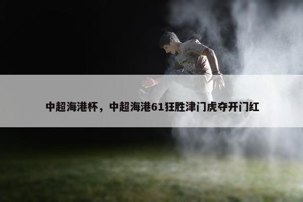 中超海港杯，中超海港61狂胜津门虎夺开门红