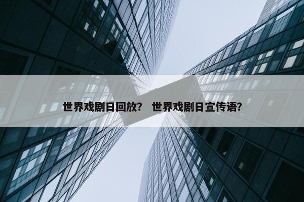世界戏剧日回放？ 世界戏剧日宣传语？