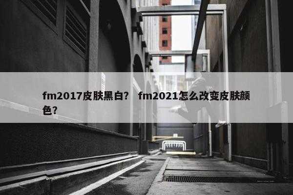 fm2017皮肤黑白？ fm2021怎么改变皮肤颜色？