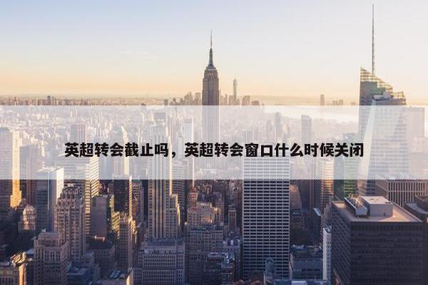 英超转会截止吗，英超转会窗口什么时候关闭