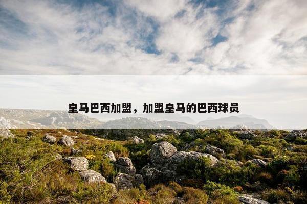 皇马巴西加盟，加盟皇马的巴西球员
