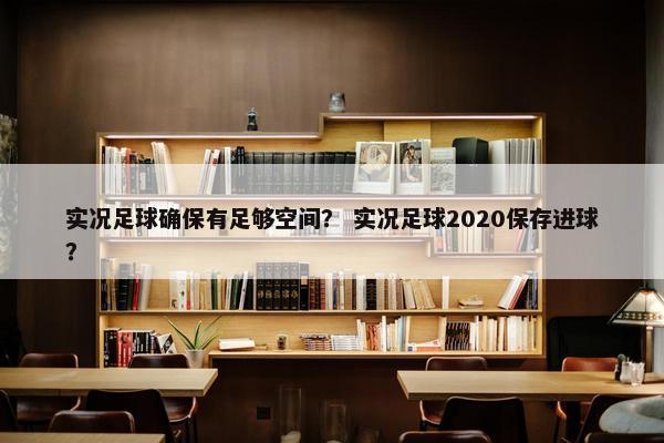 实况足球确保有足够空间？ 实况足球2020保存进球？