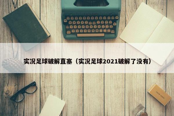 实况足球破解直塞（实况足球2021破解了没有）