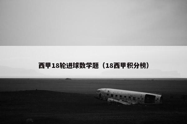 西甲18轮进球数学题（18西甲积分榜）