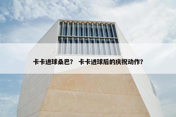 卡卡进球桑巴？ 卡卡进球后的庆祝动作？