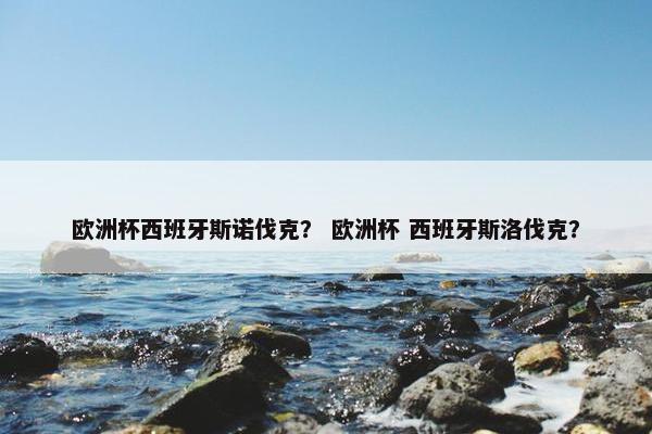 欧洲杯西班牙斯诺伐克？ 欧洲杯 西班牙斯洛伐克？