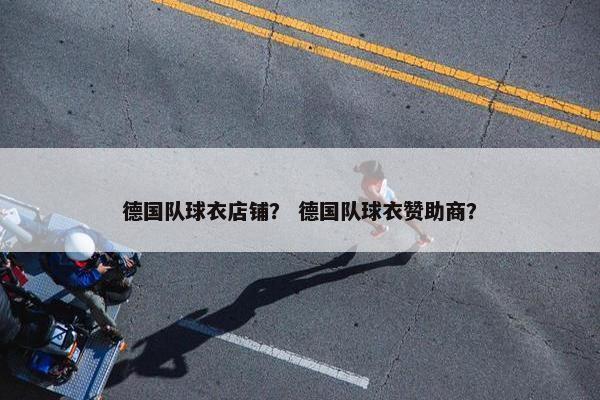 德国队球衣店铺？ 德国队球衣赞助商？