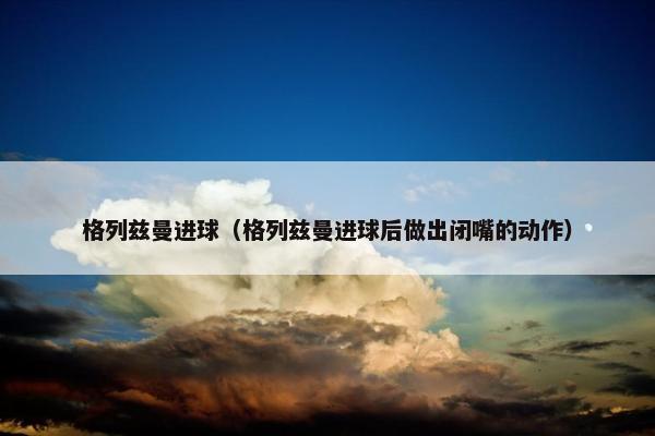 格列兹曼进球（格列兹曼进球后做出闭嘴的动作）