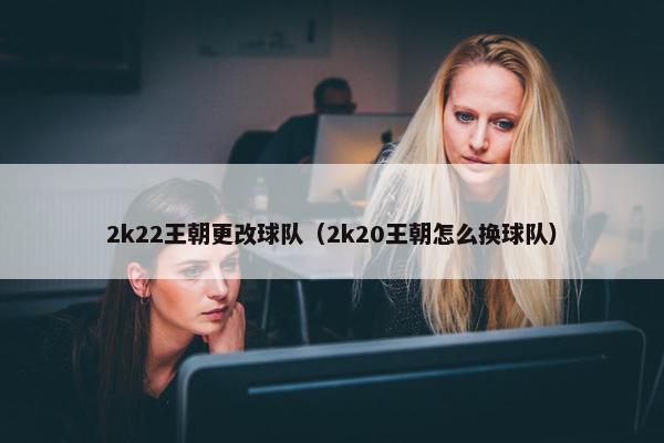 2k22王朝更改球队（2k20王朝怎么换球队）
