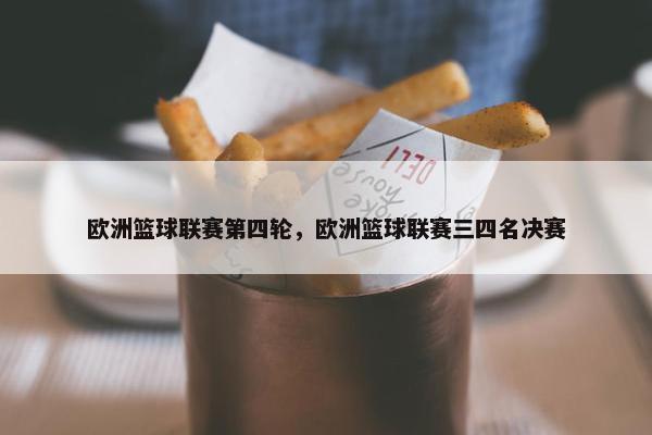 欧洲篮球联赛第四轮，欧洲篮球联赛三四名决赛