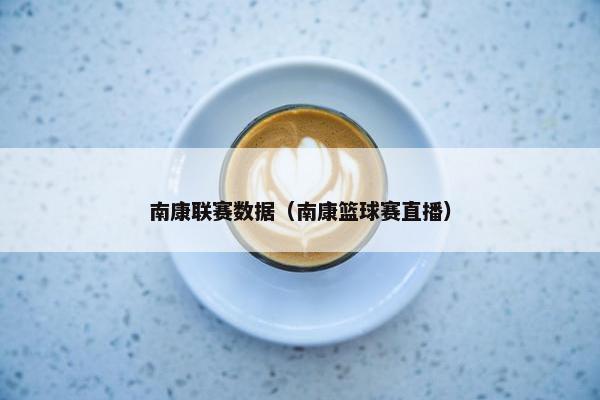 南康联赛数据（南康篮球赛直播）