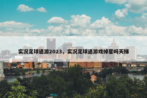 实况足球退游2023，实况足球退游戏掉星吗天梯