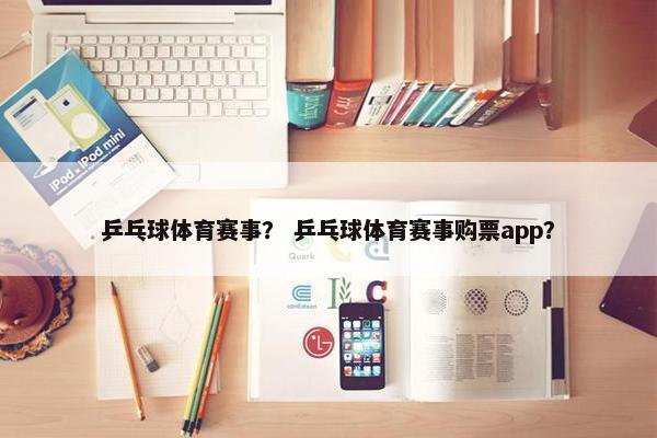 乒乓球体育赛事？ 乒乓球体育赛事购票app？