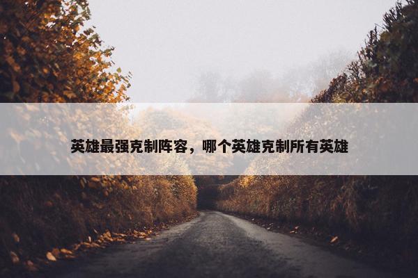 英雄最强克制阵容，哪个英雄克制所有英雄