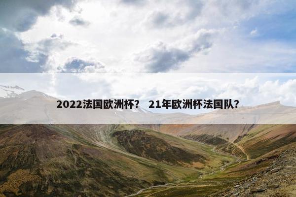 2022法国欧洲杯？ 21年欧洲杯法国队？