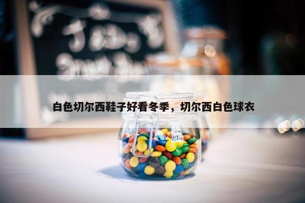 白色切尔西鞋子好看冬季，切尔西白色球衣